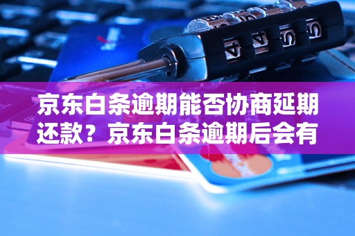 京东白条逾期能否协商延期还款？京东白条逾期后会有什么后果？