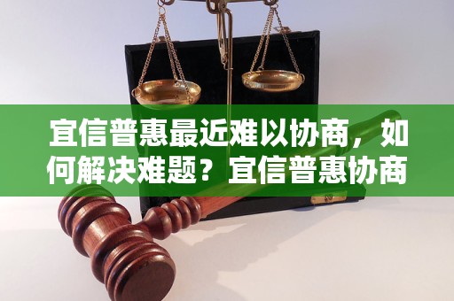 宜信普惠最近难以协商，如何解决难题？宜信普惠协商困难的原因分析