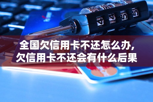 全国欠信用卡不还怎么办,欠信用卡不还会有什么后果