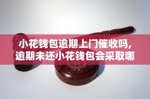 小花钱包逾期上门催收吗,逾期未还小花钱包会采取哪些催收措施