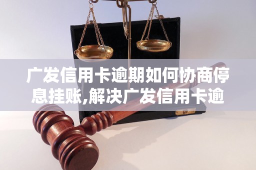 广发信用卡逾期如何协商停息挂账,解决广发信用卡逾期问题的方法