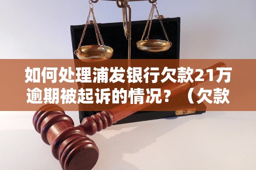 如何处理浦发银行欠款21万逾期被起诉的情况？（欠款逾期后果及解决方法）