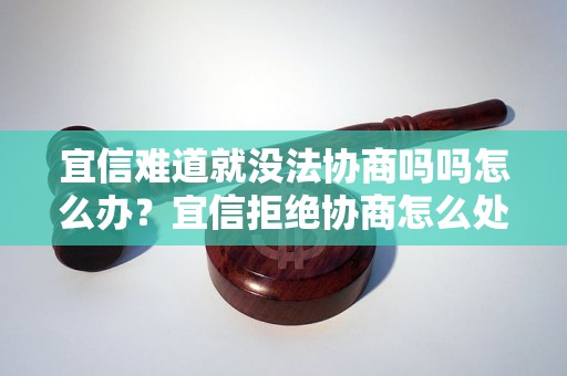 宜信难道就没法协商吗吗怎么办？宜信拒绝协商怎么处理？