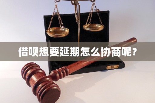 借呗想要延期怎么协商呢？