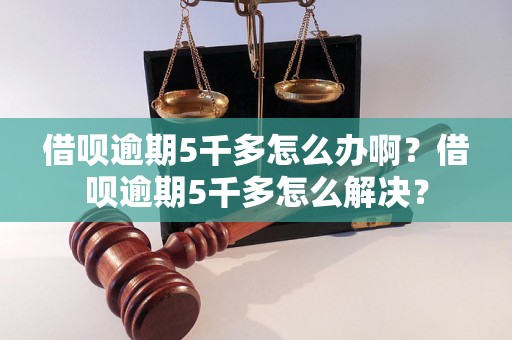 借呗逾期5千多怎么办啊？借呗逾期5千多怎么解决？