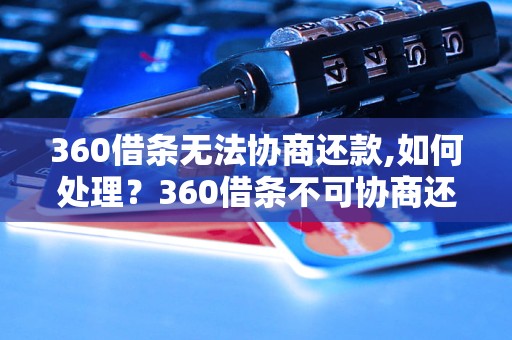 360借条无法协商还款,如何处理？360借条不可协商还款的解决方法