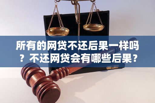 所有的网贷不还后果一样吗？不还网贷会有哪些后果？