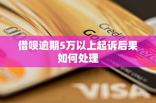 借呗逾期5万以上起诉后果如何处理