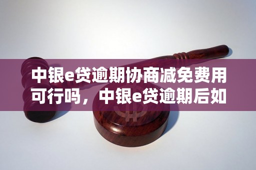 中银e贷逾期协商减免费用可行吗，中银e贷逾期后如何处理