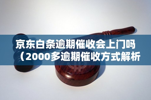 京东白条逾期催收会上门吗（2000多逾期催收方式解析）