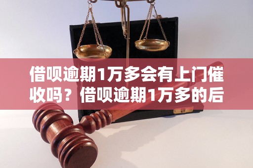 借呗逾期1万多会有上门催收吗？借呗逾期1万多的后果和处理方法