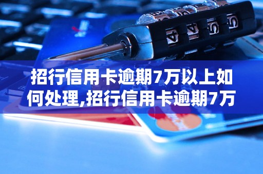 招行信用卡逾期7万以上如何处理,招行信用卡逾期7万以上会有什么后果