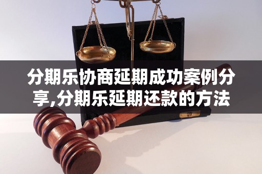 分期乐协商延期成功案例分享,分期乐延期还款的方法和技巧