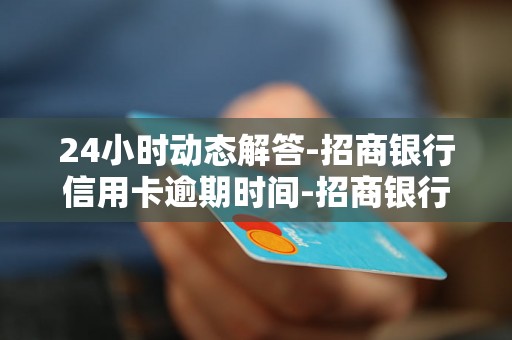 24小时动态解答-招商银行信用卡逾期时间-招商银行信用卡逾期3个月会被起诉吗