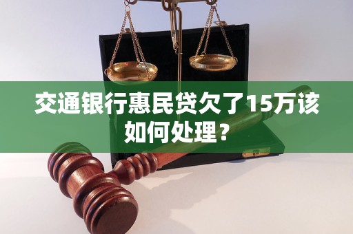 交通银行惠民贷欠了15万该如何处理？