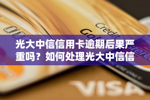 光大中信信用卡逾期后果严重吗？如何处理光大中信信用卡逾期问题？