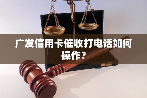 广发信用卡催收打电话如何操作？