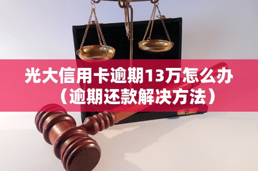 光大信用卡逾期13万怎么办（逾期还款解决方法）