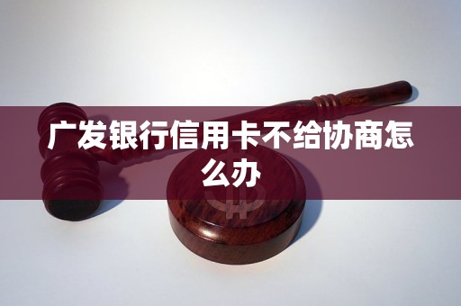 广发银行信用卡不给协商怎么办