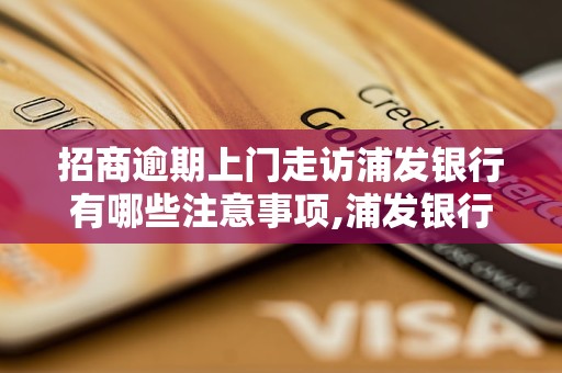 招商逾期上门走访浦发银行有哪些注意事项,浦发银行招商逾期走访流程详解