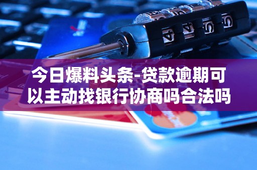 今日爆料头条-贷款逾期可以主动找银行协商吗合法吗知乎-贷款逾期可以主动找银行协商吗合法吗知乎文章