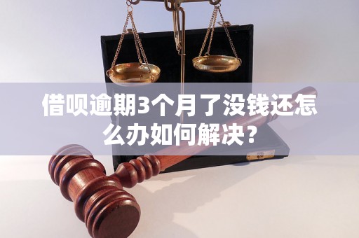 借呗逾期3个月了没钱还怎么办如何解决？