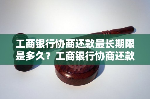 工商银行协商还款最长期限是多久？工商银行协商还款时间怎么安排？