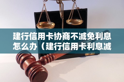 建行信用卡协商不减免利息怎么办（建行信用卡利息减免流程详解）