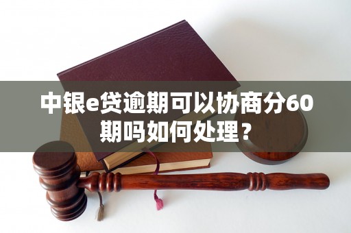 中银e贷逾期可以协商分60期吗如何处理？