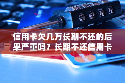 信用卡欠几万长期不还的后果严重吗？长期不还信用卡欠款会有什么后果？