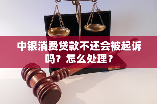 中银消费贷款不还会被起诉吗？怎么处理？