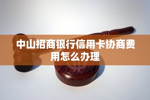 中山招商银行信用卡协商费用怎么办理