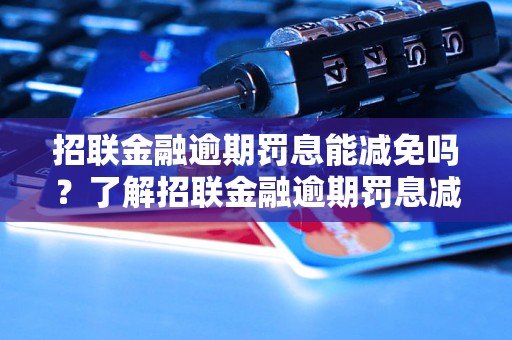 招联金融逾期罚息能减免吗？了解招联金融逾期罚息减免政策