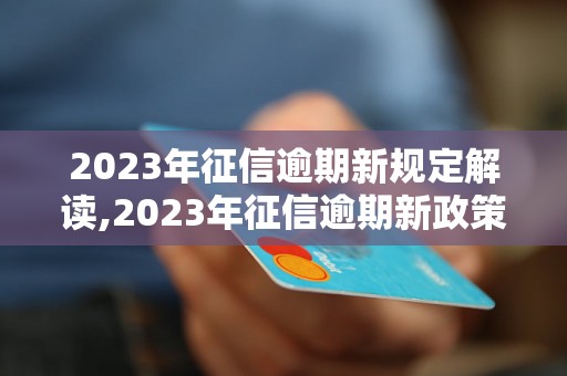 2023年征信逾期新规定解读,2023年征信逾期新政策详细解释