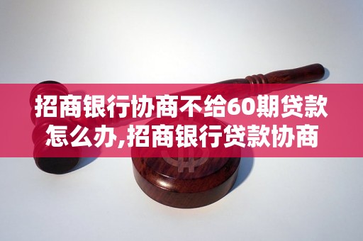 招商银行协商不给60期贷款怎么办,招商银行贷款协商不给60期的解决方法