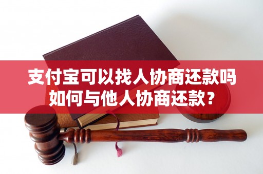 支付宝可以找人协商还款吗如何与他人协商还款？