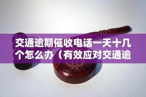 交通逾期催收电话一天十几个怎么办（有效应对交通逾期催收电话的方法）