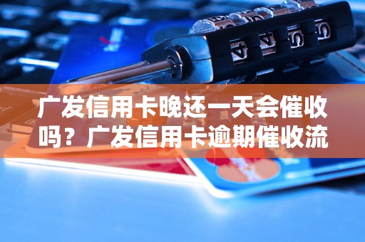 广发信用卡晚还一天会催收吗？广发信用卡逾期催收流程解析