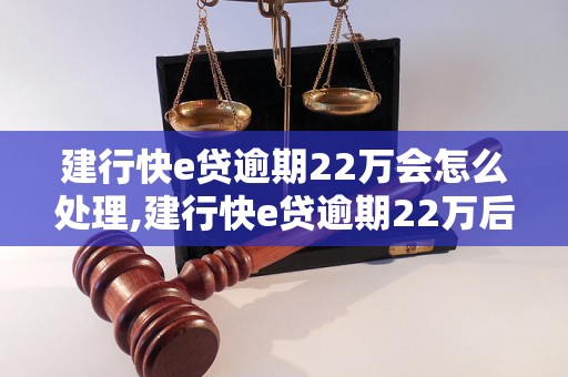 建行快e贷逾期22万会怎么处理,建行快e贷逾期22万后果严重吗