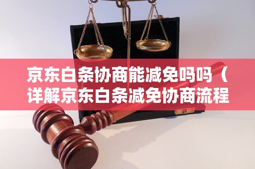 京东白条协商能减免吗吗（详解京东白条减免协商流程）