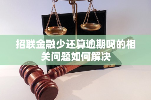 招联金融少还算逾期吗的相关问题如何解决