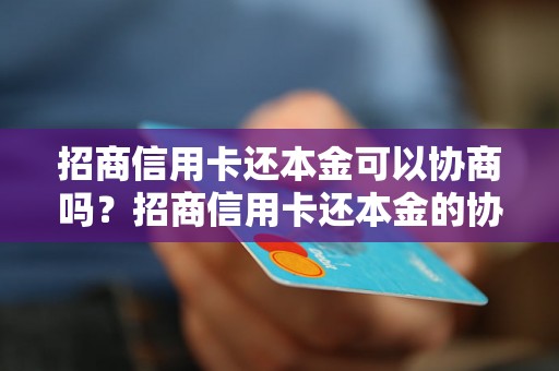 招商信用卡还本金可以协商吗？招商信用卡还本金的协商流程详解