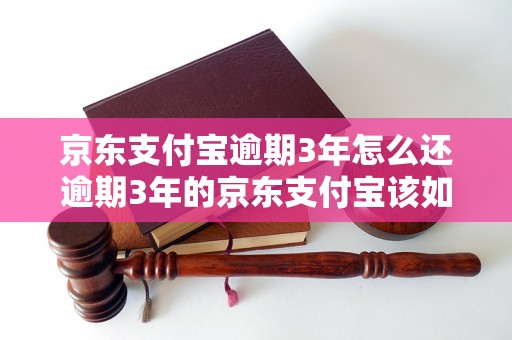 京东支付宝逾期3年怎么还逾期3年的京东支付宝该如何还款