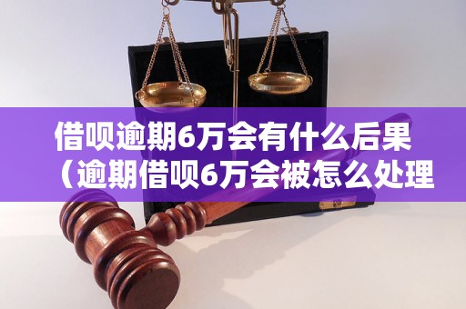 借呗逾期6万会有什么后果（逾期借呗6万会被怎么处理）