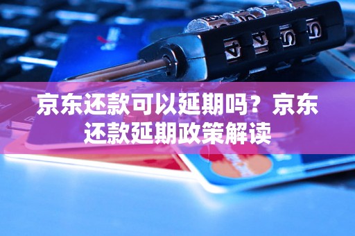 京东还款可以延期吗？京东还款延期政策解读