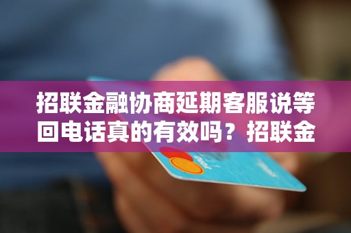 招联金融协商延期客服说等回电话真的有效吗？招联金融协商延期客服电话回复时间长吗？