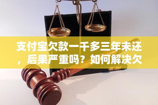 支付宝欠款一千多三年未还，后果严重吗？如何解决欠款问题？