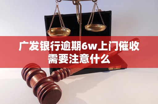 广发银行逾期6w上门催收需要注意什么