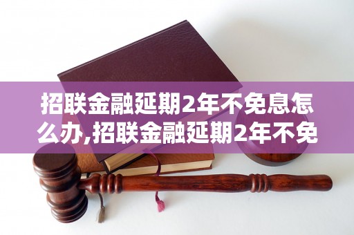 招联金融延期2年不免息怎么办,招联金融延期2年不免息的具体操作步骤