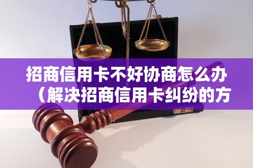 招商信用卡不好协商怎么办（解决招商信用卡纠纷的方法）